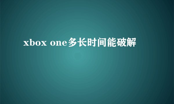 xbox one多长时间能破解