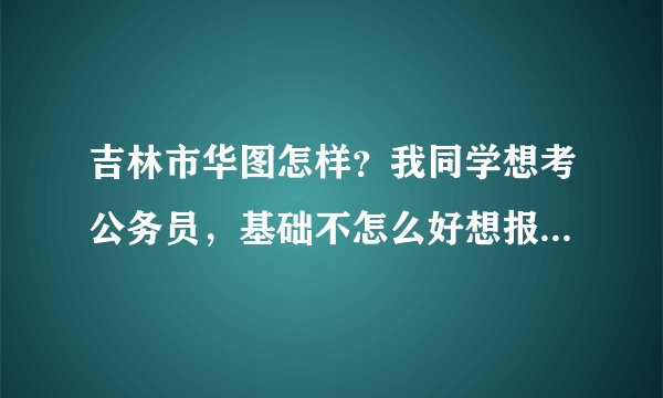 吉林市华图怎样？我同学想考公务员，基础不怎么好想报个培训班，但是不知道华图怎样？？？