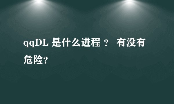 qqDL 是什么进程 ？ 有没有危险？