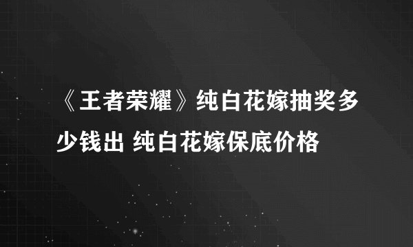 《王者荣耀》纯白花嫁抽奖多少钱出 纯白花嫁保底价格