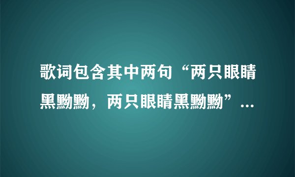 歌词包含其中两句“两只眼睛黑黝黝，两只眼睛黑黝黝”，请问是什么歌曲？