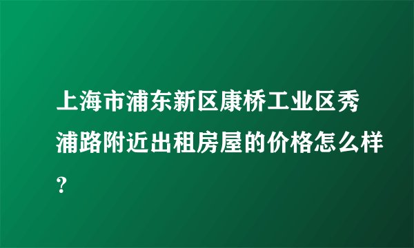 上海市浦东新区康桥工业区秀浦路附近出租房屋的价格怎么样？