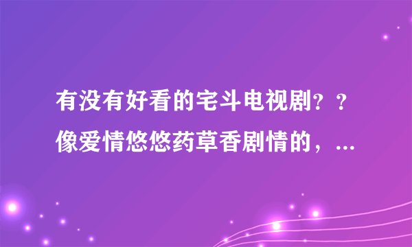 有没有好看的宅斗电视剧？？像爱情悠悠药草香剧情的，最好男主女主都养眼的那种？？