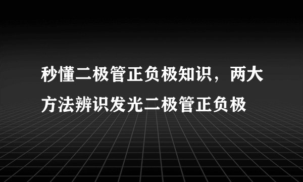 秒懂二极管正负极知识，两大方法辨识发光二极管正负极