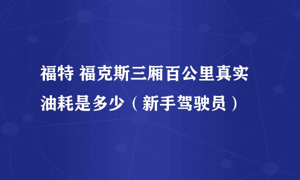 福特 福克斯三厢百公里真实油耗是多少（新手驾驶员）