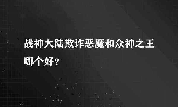 战神大陆欺诈恶魔和众神之王哪个好？