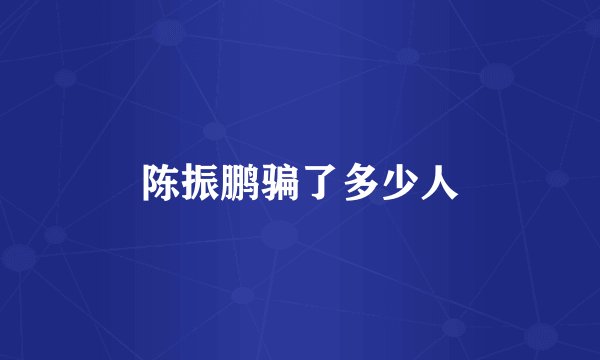 陈振鹏骗了多少人