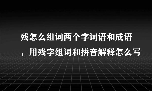 残怎么组词两个字词语和成语，用残字组词和拼音解释怎么写