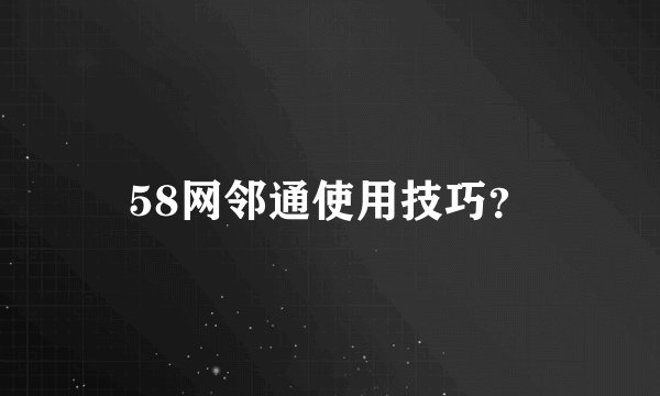 58网邻通使用技巧？