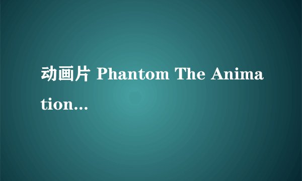 动画片 Phantom The Animation/幻影 与 Phantom-Requiem for the Phantom 有什么不一样