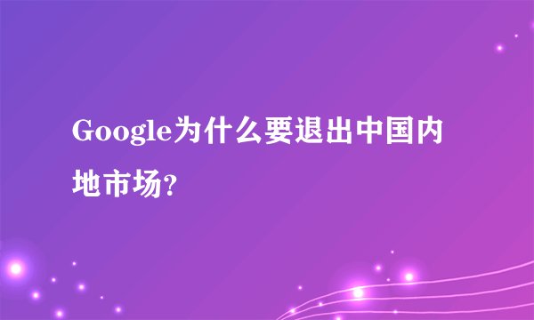 Google为什么要退出中国内地市场？