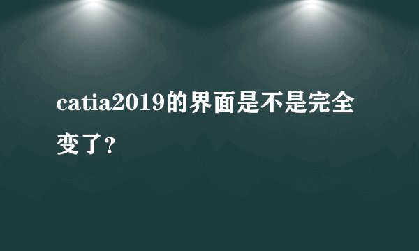 catia2019的界面是不是完全变了？