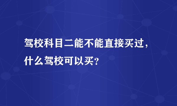 驾校科目二能不能直接买过，什么驾校可以买？