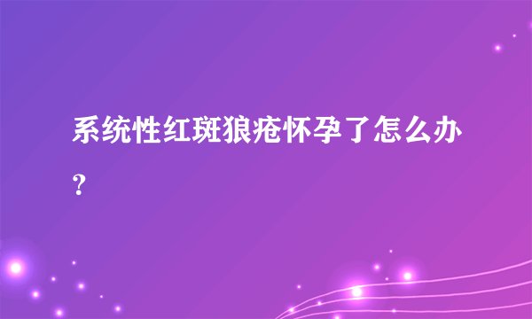 系统性红斑狼疮怀孕了怎么办？