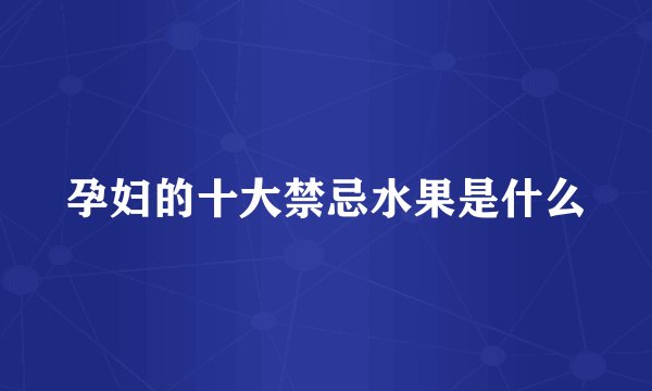 孕妇的十大禁忌水果是什么