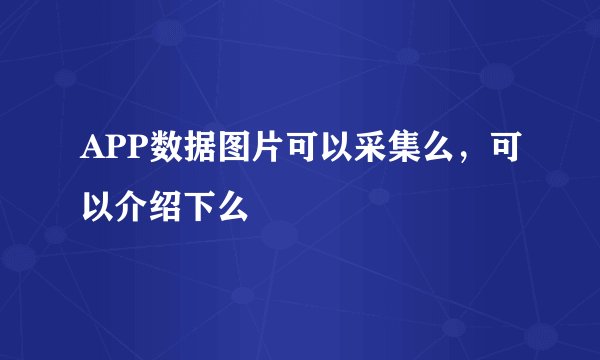 APP数据图片可以采集么，可以介绍下么