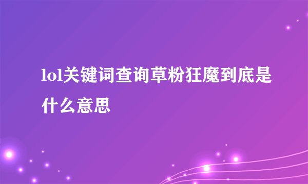 lol关键词查询草粉狂魔到底是什么意思
