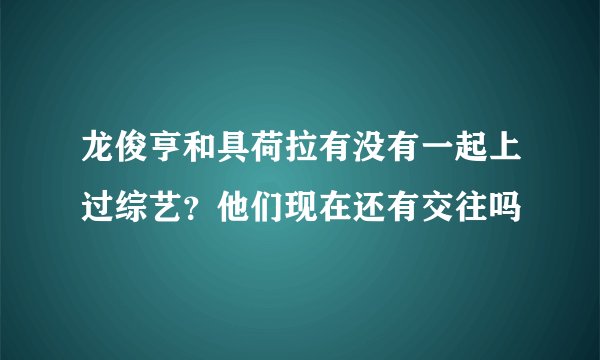 龙俊亨和具荷拉有没有一起上过综艺？他们现在还有交往吗