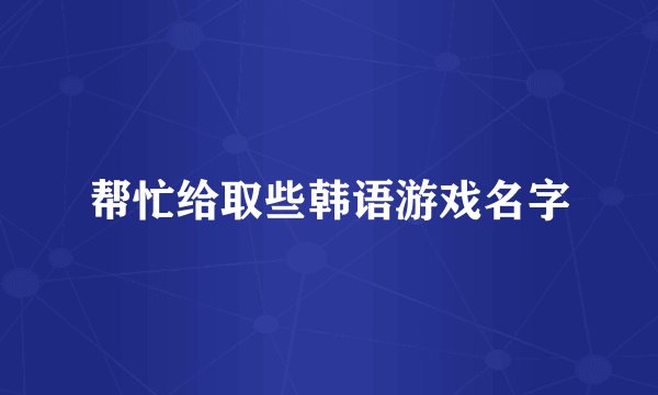 帮忙给取些韩语游戏名字
