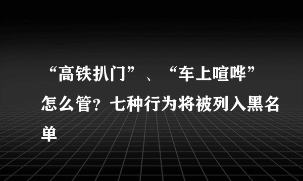 “高铁扒门”、“车上喧哗”怎么管？七种行为将被列入黑名单