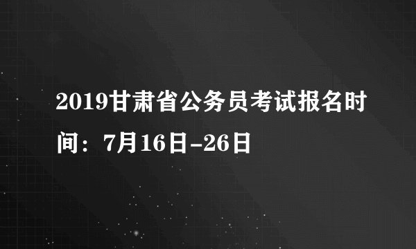 2019甘肃省公务员考试报名时间：7月16日-26日