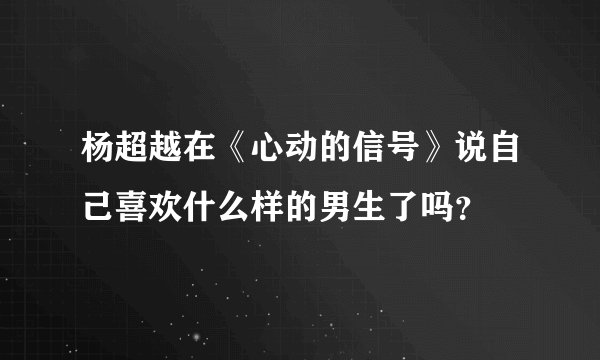 杨超越在《心动的信号》说自己喜欢什么样的男生了吗？