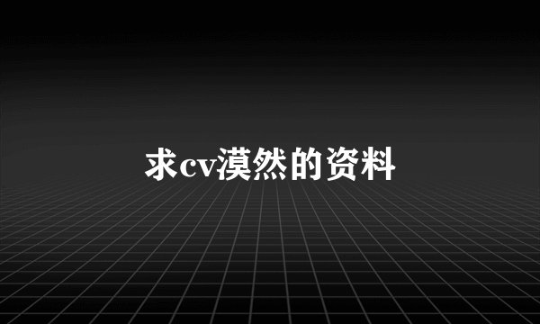 求cv漠然的资料