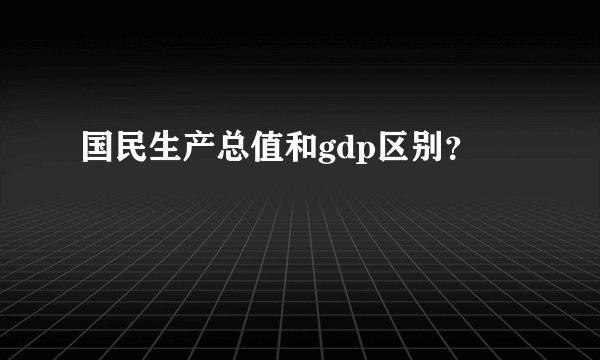 国民生产总值和gdp区别？