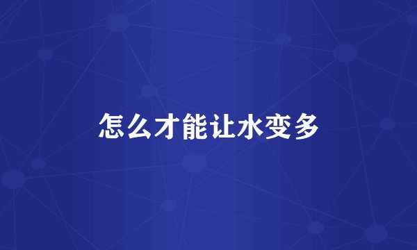 怎么才能让水变多