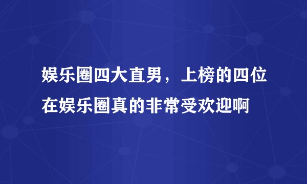 娱乐圈四大直男，上榜的四位在娱乐圈真的非常受欢迎啊
