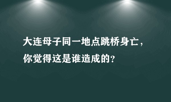 大连母子同一地点跳桥身亡，你觉得这是谁造成的？