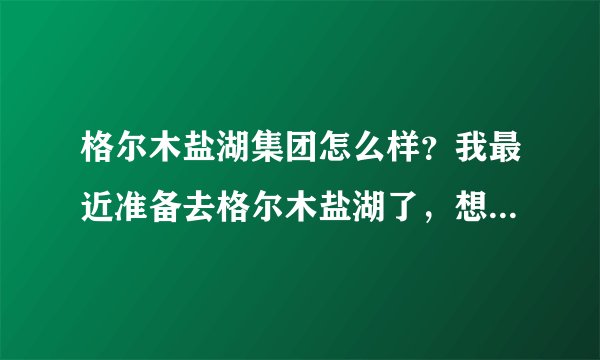 格尔木盐湖集团怎么样？我最近准备去格尔木盐湖了，想问下那边的情况