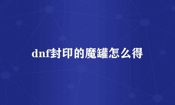 dnf封印的魔罐怎么得