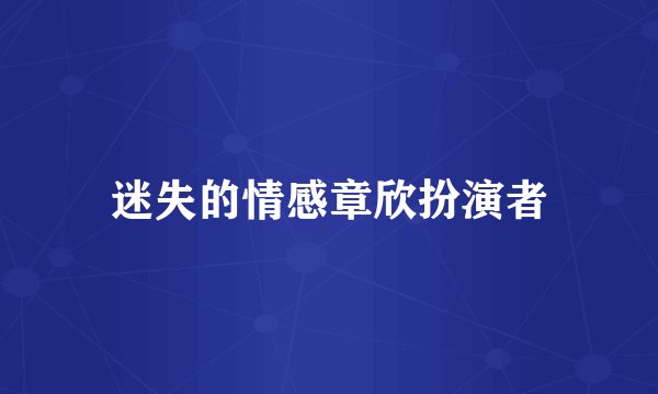 迷失的情感章欣扮演者