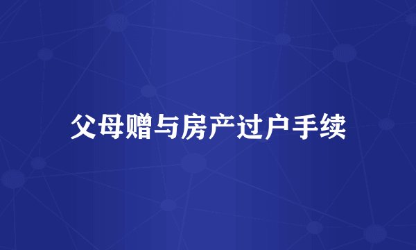 父母赠与房产过户手续