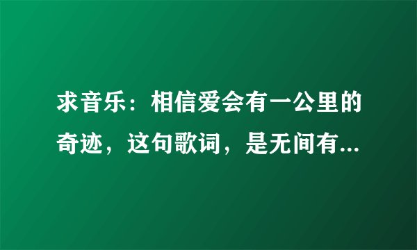 求音乐：相信爱会有一公里的奇迹，这句歌词，是无间有爱里的插曲