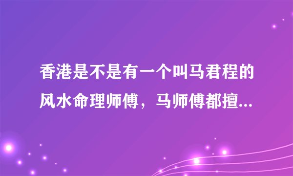 香港是不是有一个叫马君程的风水命理师傅，马师傅都擅长一些什么？他说的东西准吗？
