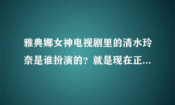 雅典娜女神电视剧里的清水玲奈是谁扮演的？就是现在正在演的目前到了第十二集了，里面主演是琉璃子的。