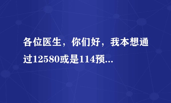各位医生，你们好，我本想通过12580或是114预约挂号的...