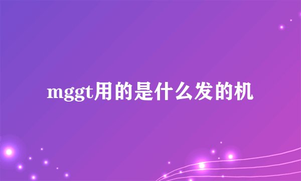 mggt用的是什么发的机