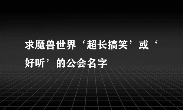 求魔兽世界‘超长搞笑’或‘好听’的公会名字