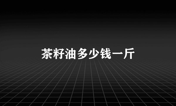 茶籽油多少钱一斤
