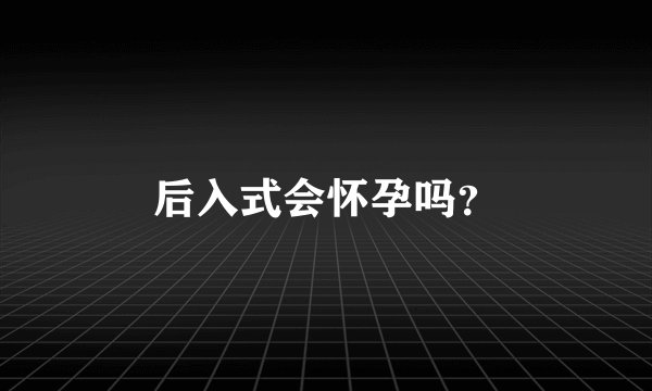 后入式会怀孕吗？