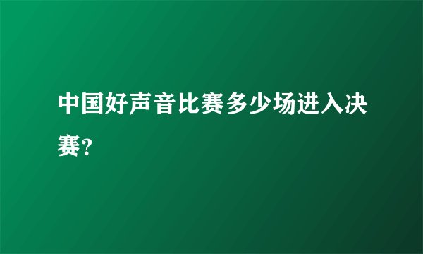 中国好声音比赛多少场进入决赛？