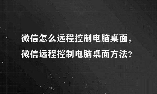 微信怎么远程控制电脑桌面，微信远程控制电脑桌面方法？