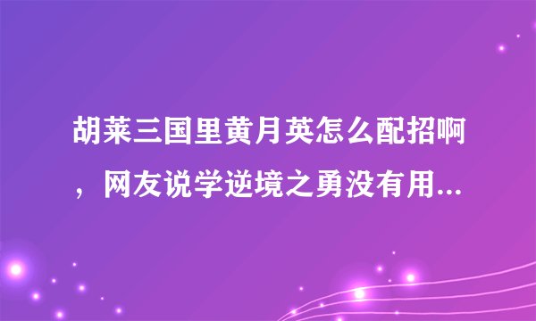 胡莱三国里黄月英怎么配招啊，网友说学逆境之勇没有用，怎么办呢！各位帮帮忙，指点指点好吗？