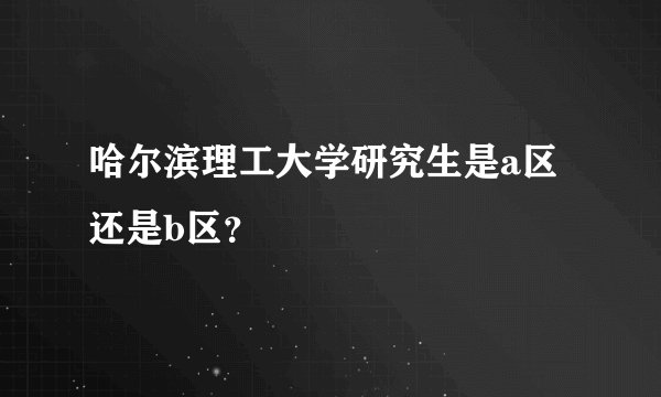 哈尔滨理工大学研究生是a区还是b区？