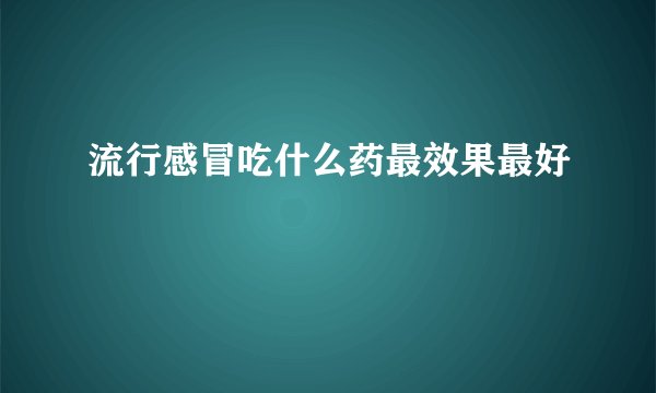 流行感冒吃什么药最效果最好