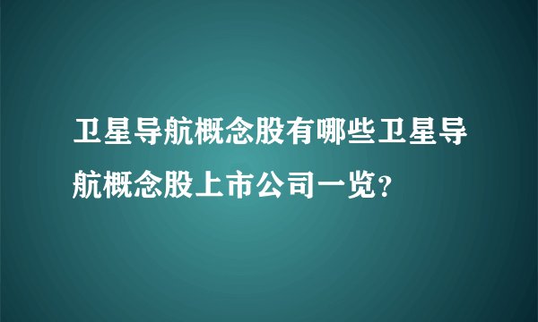卫星导航概念股有哪些卫星导航概念股上市公司一览？