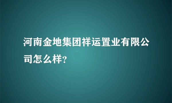 河南金地集团祥运置业有限公司怎么样？